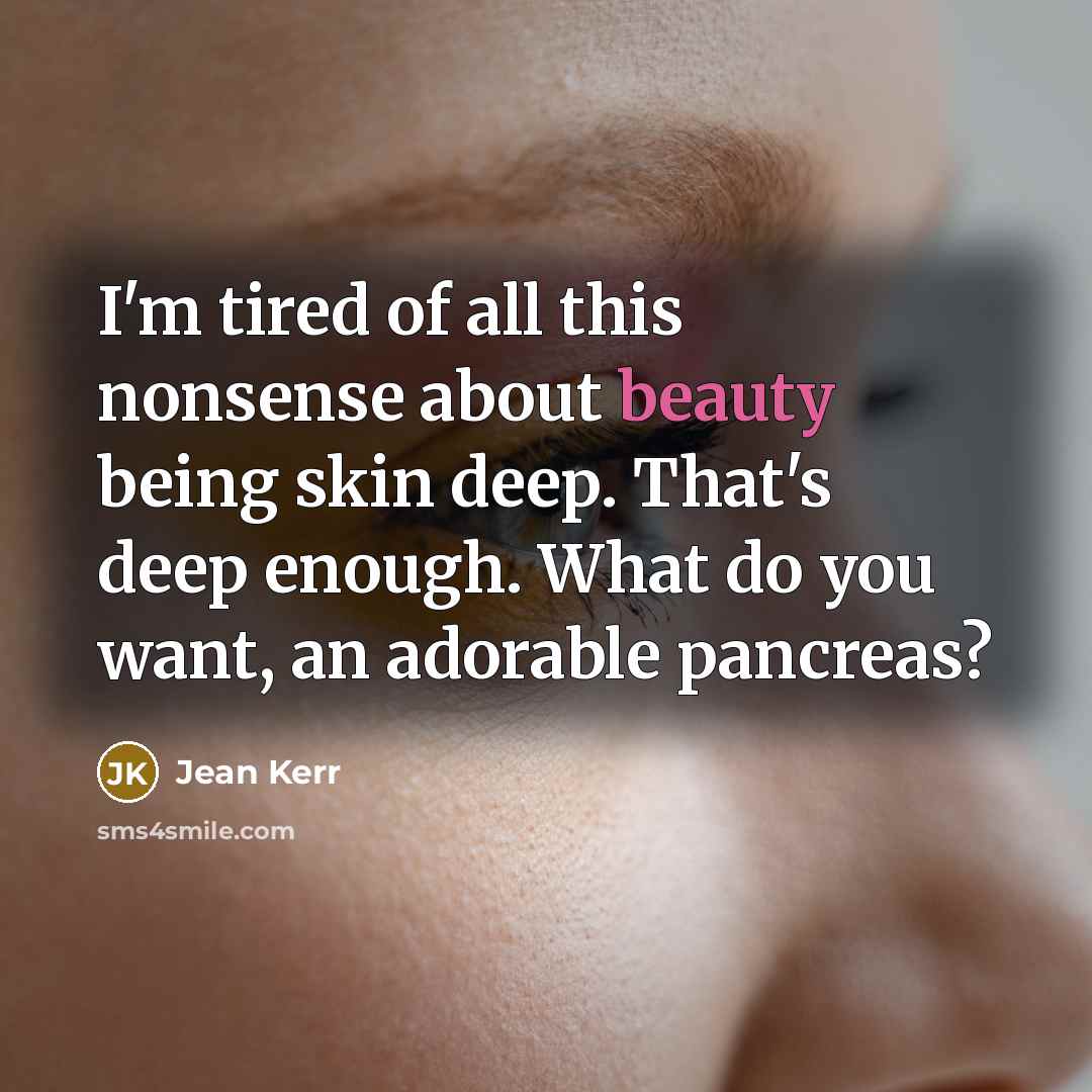“I'm tired of all this nonsense about beauty being skin…” quote by Jean Kerr