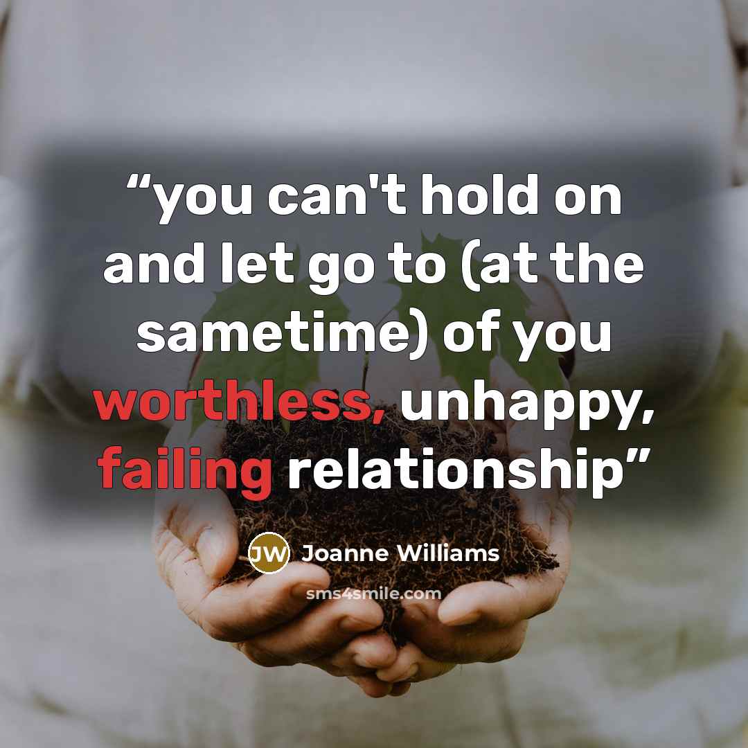 “you can't hold on and let go to (at the sametime) of you worthless, unhappy, failing relationship” quote by Joanne Williams