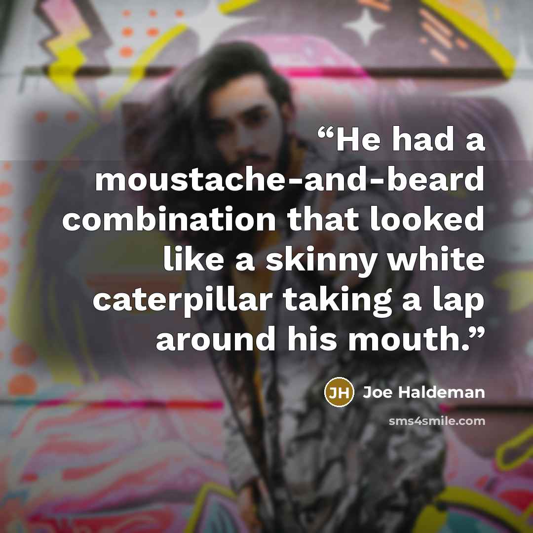“He had a moustache-and-beard combination that looked like a skinny white caterpillar taking a lap around his mouth.” quote by Joe Haldeman