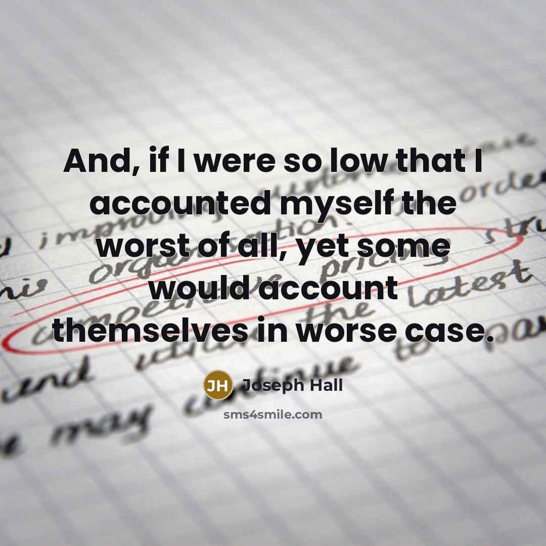 “And, if I were so low that I accounted myself the worst of all, yet some would account themselves in worse case.” quote by Joseph Hall