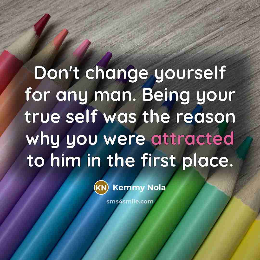 “Don't change yourself for any man. Being your true self was the reason why you were attracted to him in the first place.” quote by Kemmy Nola