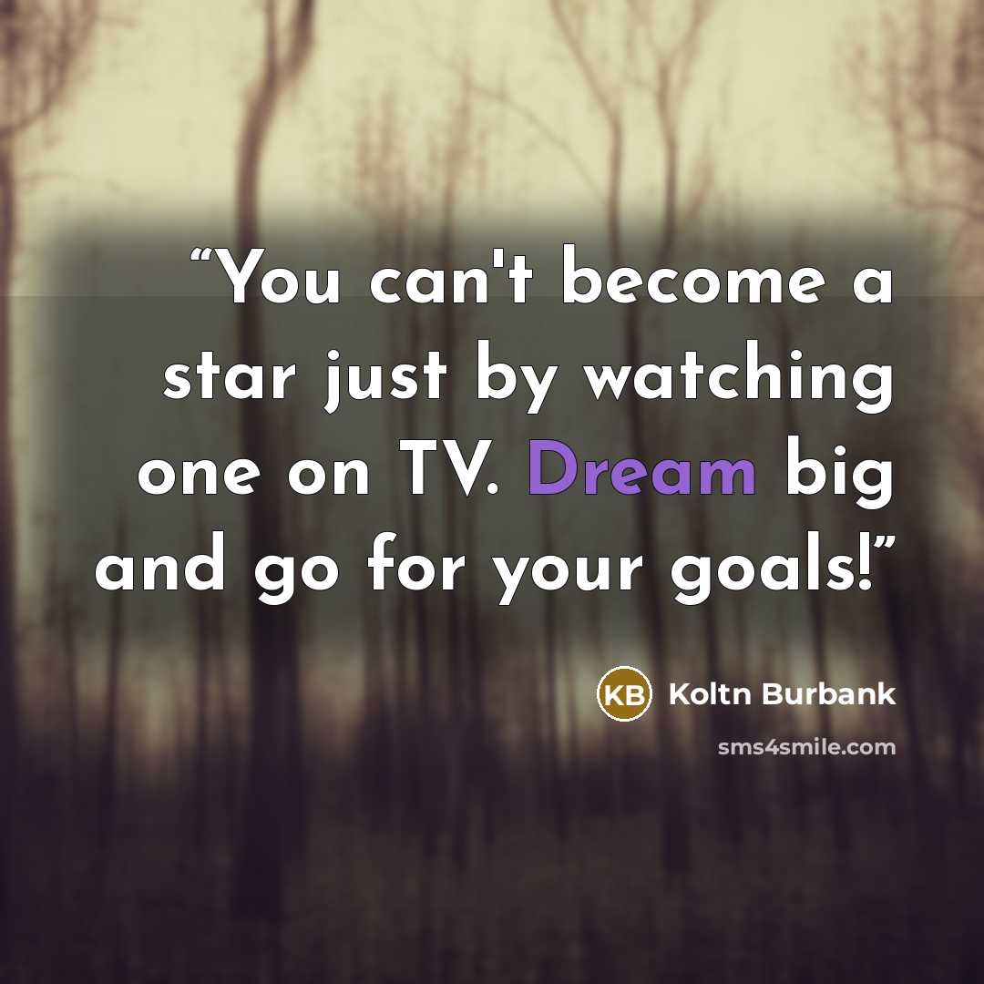 “You can't become a star just by watching one on TV. Dream big and go for your goals!” quote by Koltn Burbank
