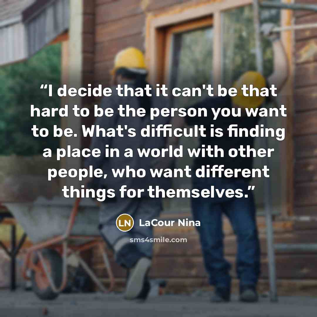 “I decide that it can't be that hard to be the person you want to be. What's difficult is finding a place in a world with other people, who want different things for themselves.” quote by LaCour Nina
