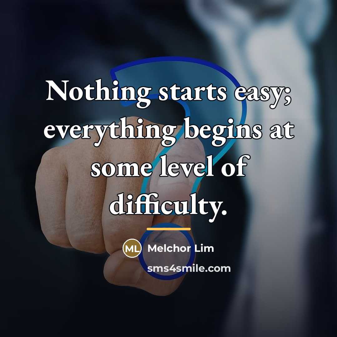 “Nothing starts easy; everything begins at some level of difficulty.…” quote by Melchor Lim