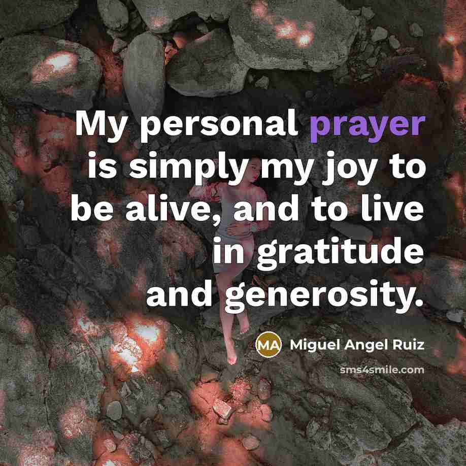 “My personal prayer is simply my joy to be alive,…” quote by Miguel Angel Ruiz