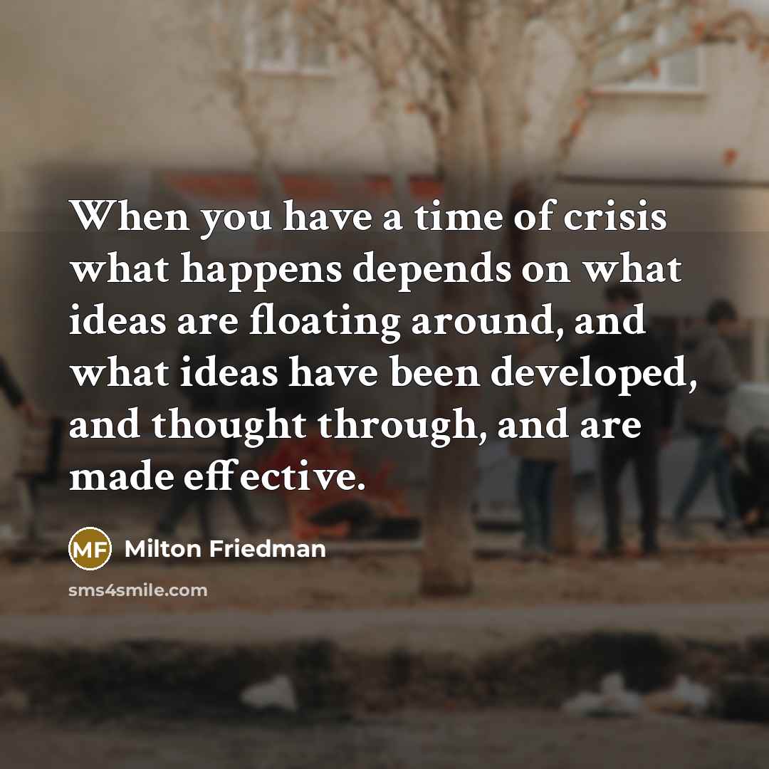 “When you have a time of crisis what happens depends…” quote by Milton Friedman
