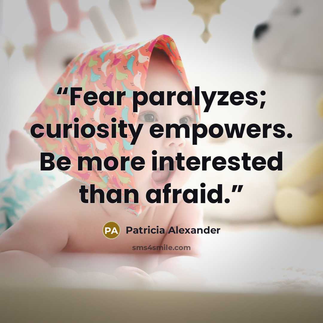 “Fear paralyzes; curiosity empowers. Be more interested than afraid.” quote by Patricia Alexander