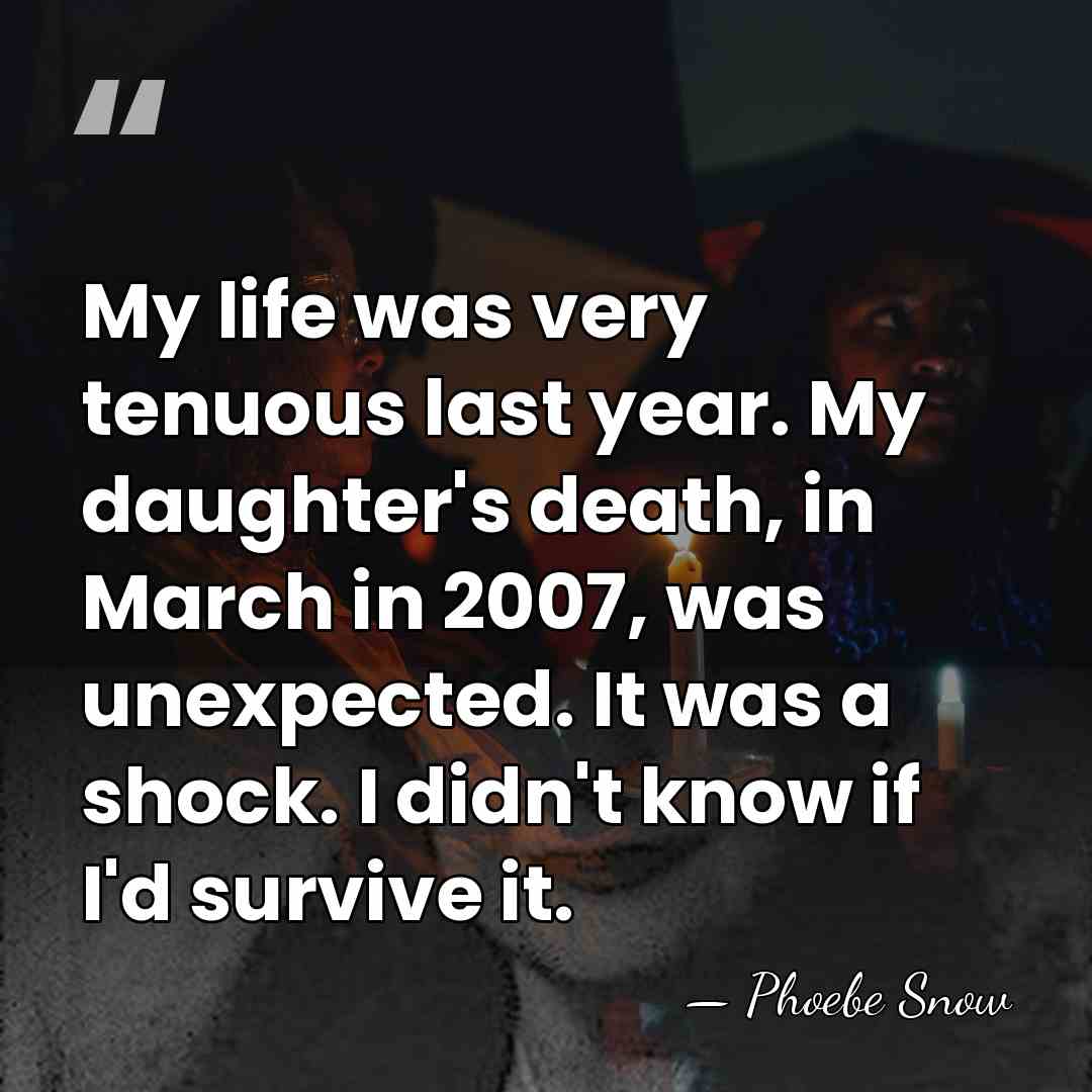 My life was very tenuous last year. My daughter's death, in March&hellip; - Phoebe Snow