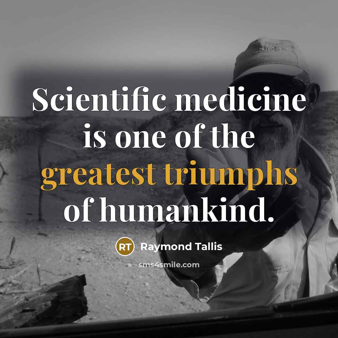 “Scientific medicine is one of the greatest triumphs of humankind.” quote by Raymond Tallis