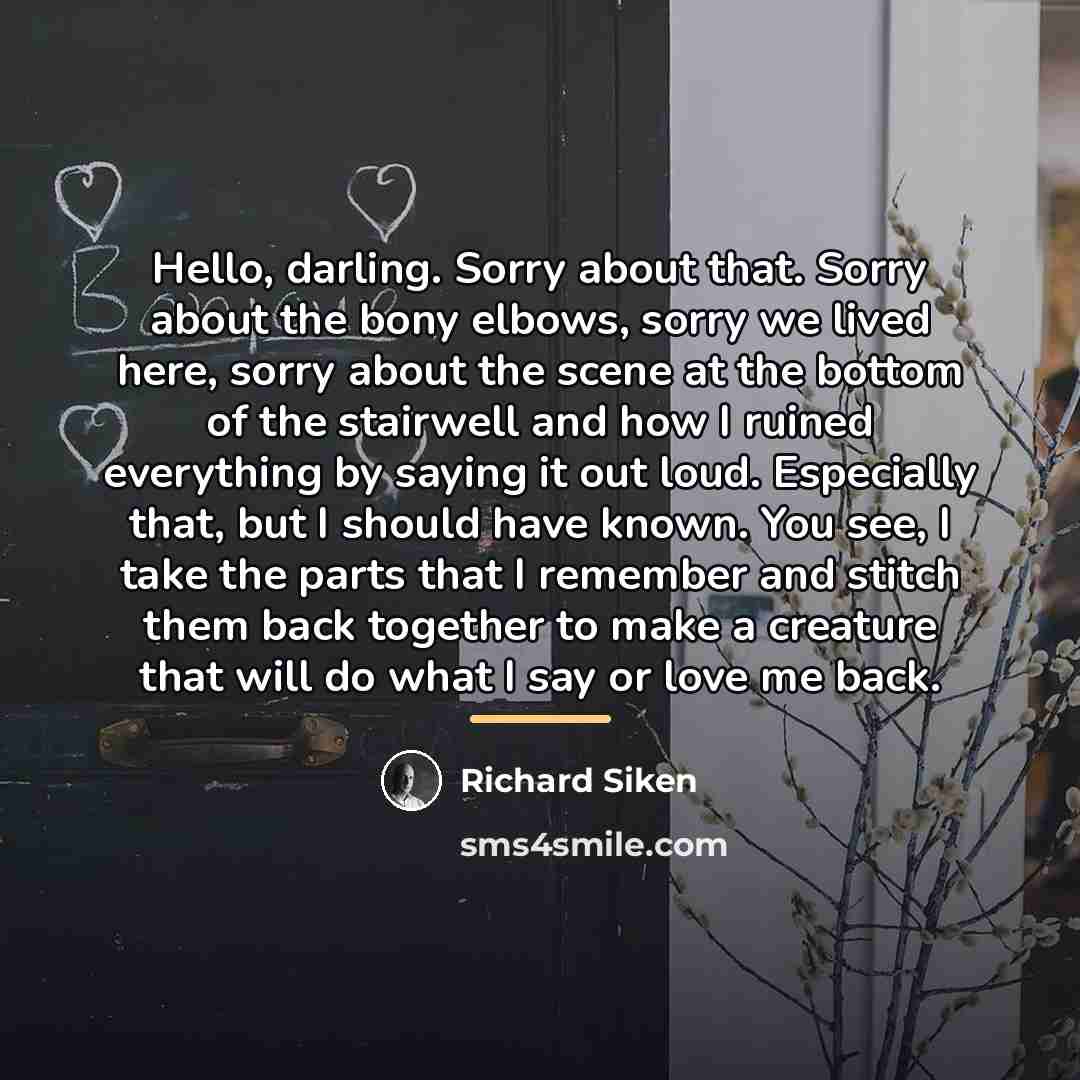 “Hello, darling. Sorry about that. Sorry about the bony elbows,…” quote by Richard Siken