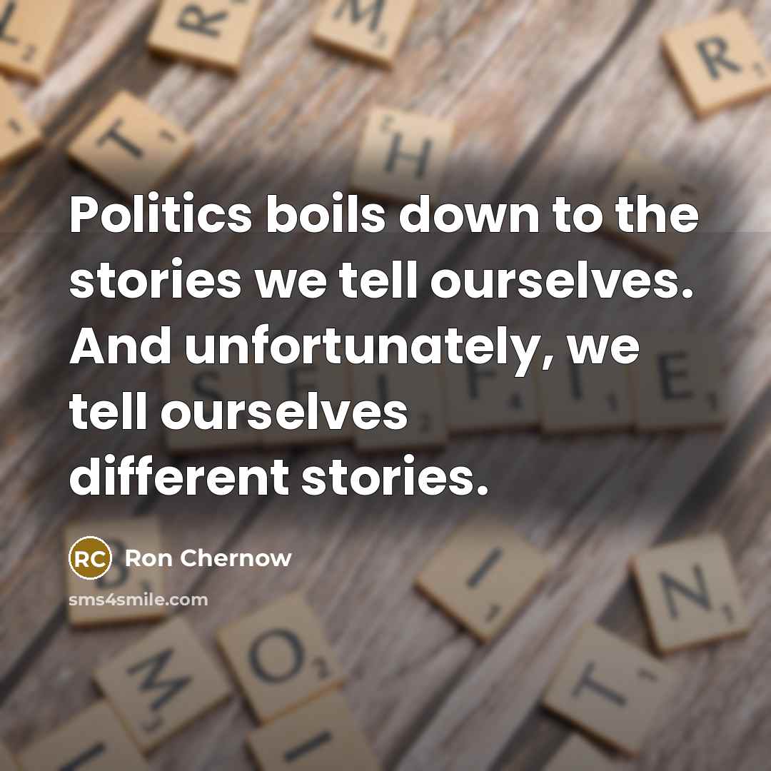 “Politics boils down to the stories we tell ourselves. And…” quote by Ron Chernow