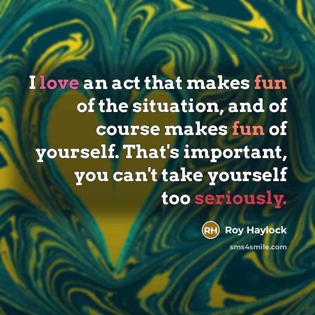 “I love an act that makes fun of the situation, and of course makes fun of yourself. That's important, you can't take yourself too seriously.” quote by Roy Haylock