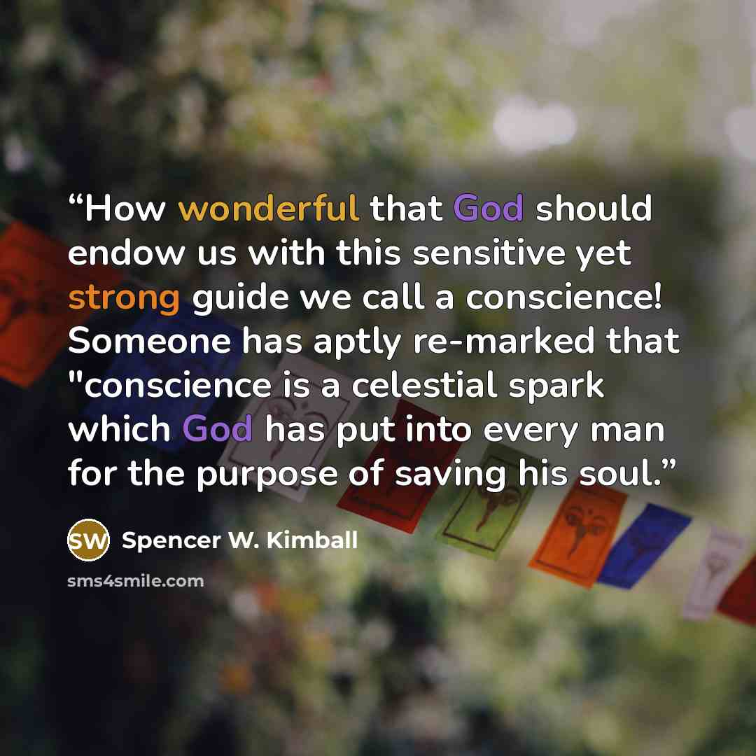 “How wonderful that God should endow us with this sensitive yet strong guide we call a conscience! Someone has aptly re-marked that "conscience is a celestial spark which God has put into every man for the purpose of saving his soul.” quote by Spencer W. Kimball