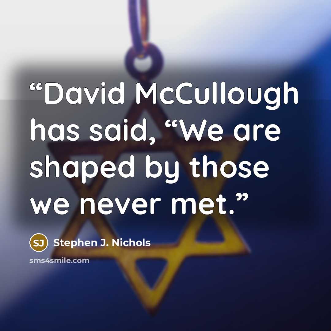 “David McCullough has said, “We are shaped by those we never met.” quote by Stephen J. Nichols