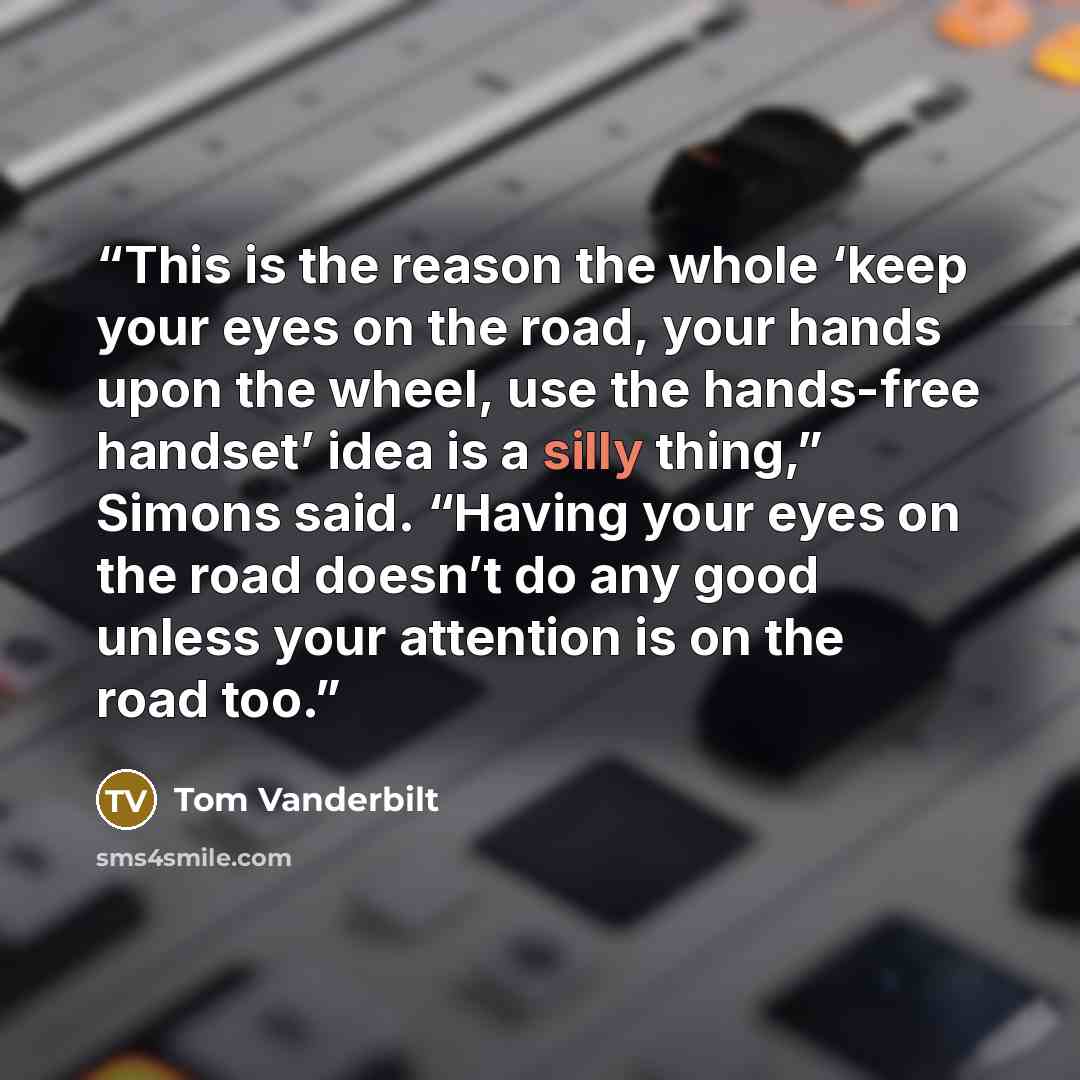 “This is the reason the whole ‘keep your eyes on the road, your hands upon the wheel, use the hands-free handset’ idea is a silly thing,” Simons said. “Having your eyes on the road doesn’t do any good unless your attention is on the road too.” quote by Tom Vanderbilt