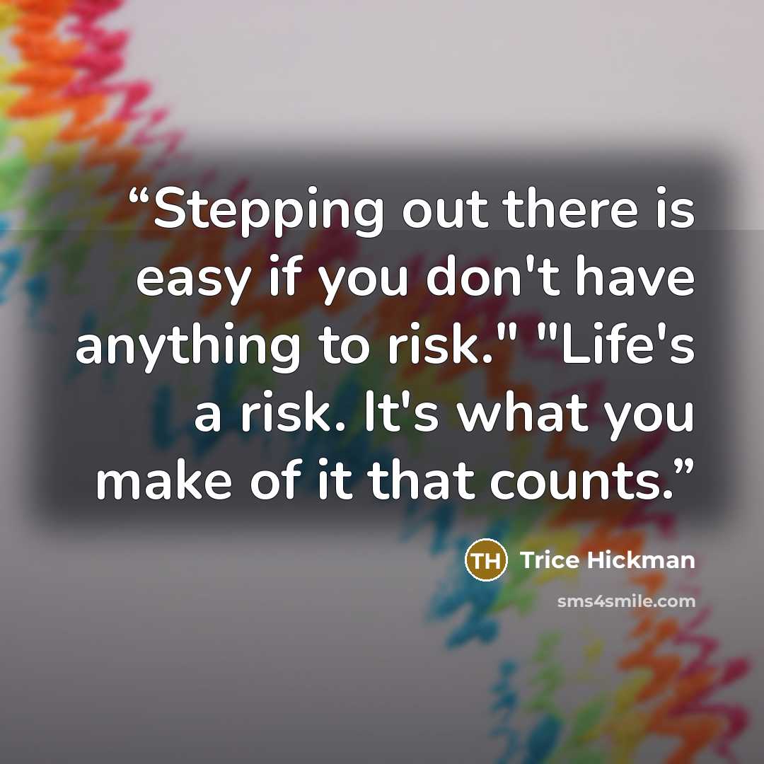 “Stepping out there is easy if you don't have anything to risk." "Life's a risk. It's what you make of it that counts.” quote by Trice Hickman