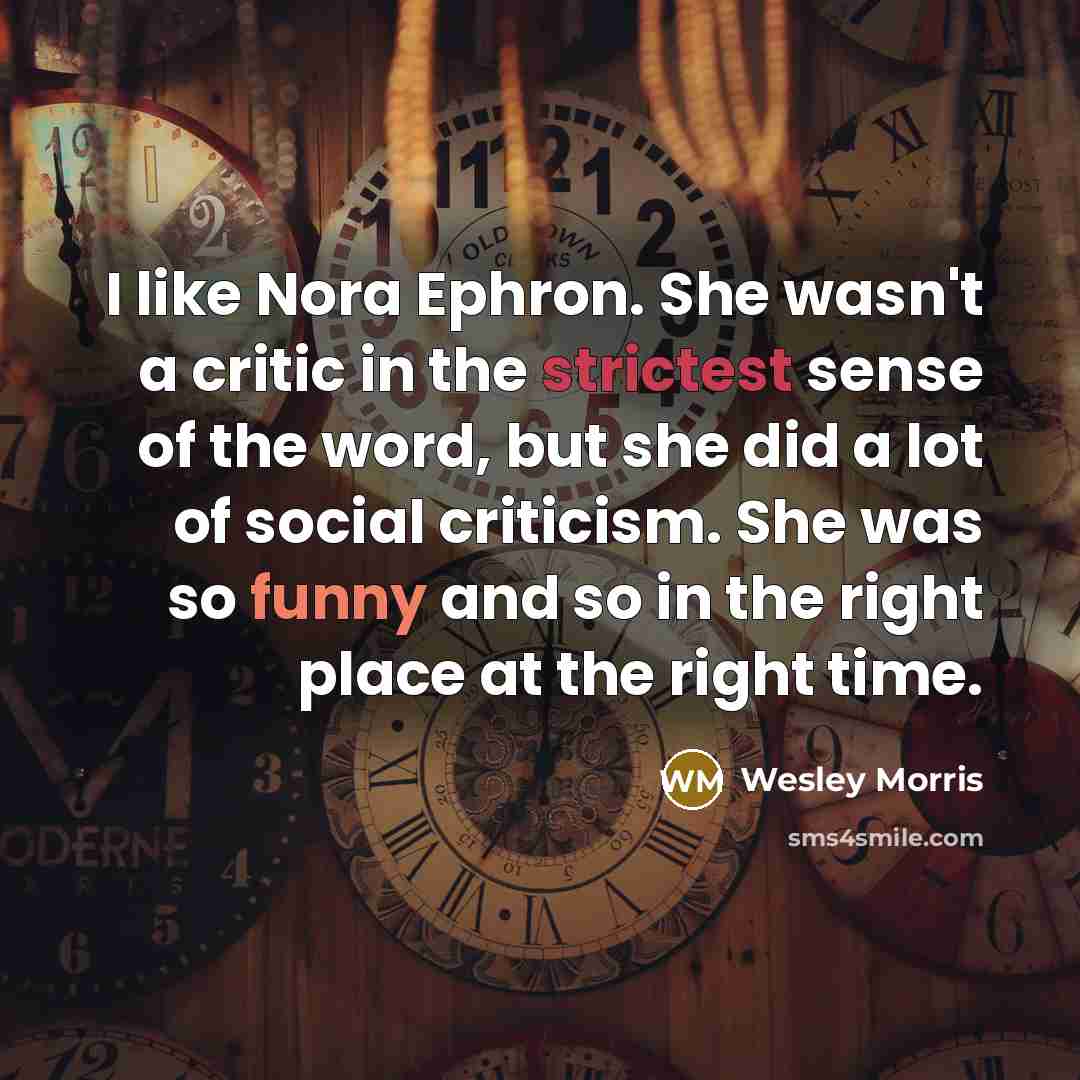 “I like Nora Ephron. She wasn't a critic in the strictest sense of the word, but she did a lot of social criticism. She was so funny and so in the right place at the right time.” quote by Wesley Morris