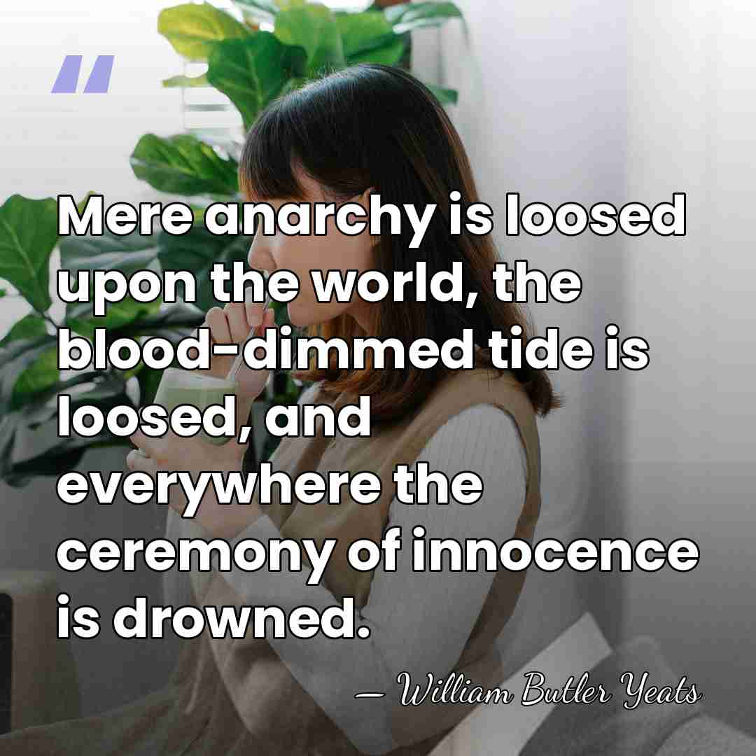 Mere anarchy is loosed upon the world, the blood-dimmed tide is loosed,&hellip; - William Butler Yeats