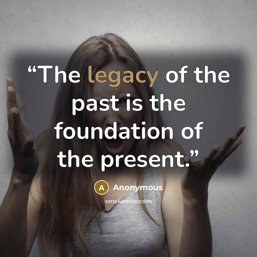 “The legacy of the past is the foundation of the present.” quote by Anonymous