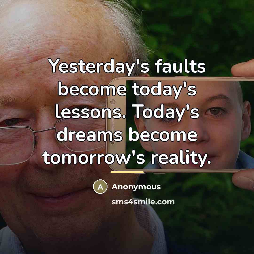 “Yesterday's faults become today's lessons. Today's dreams become tomorrow's reality.…” quote by Anonymous