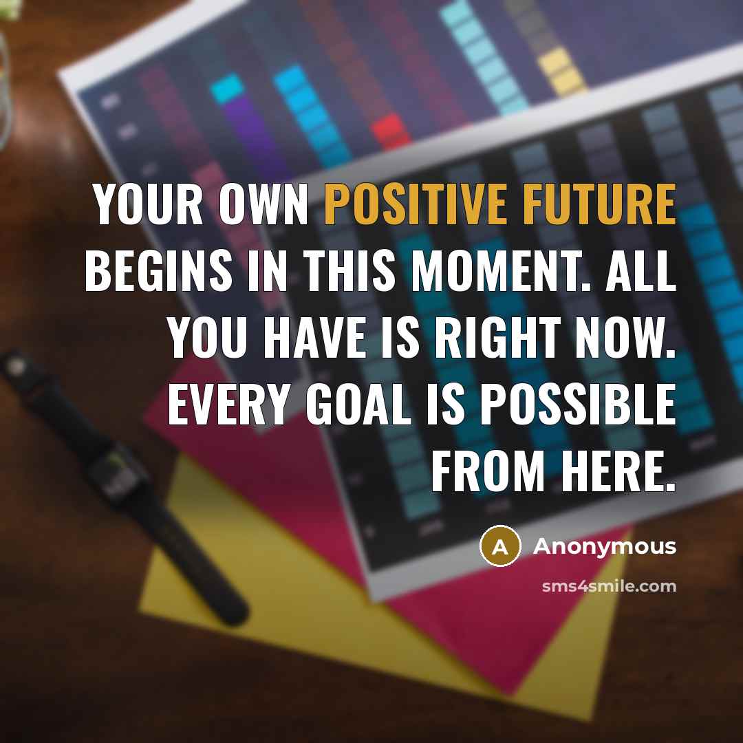 “Your own positive future begins in this moment. All you have is right now. Every goal is possible from here.” quote by Anonymous
