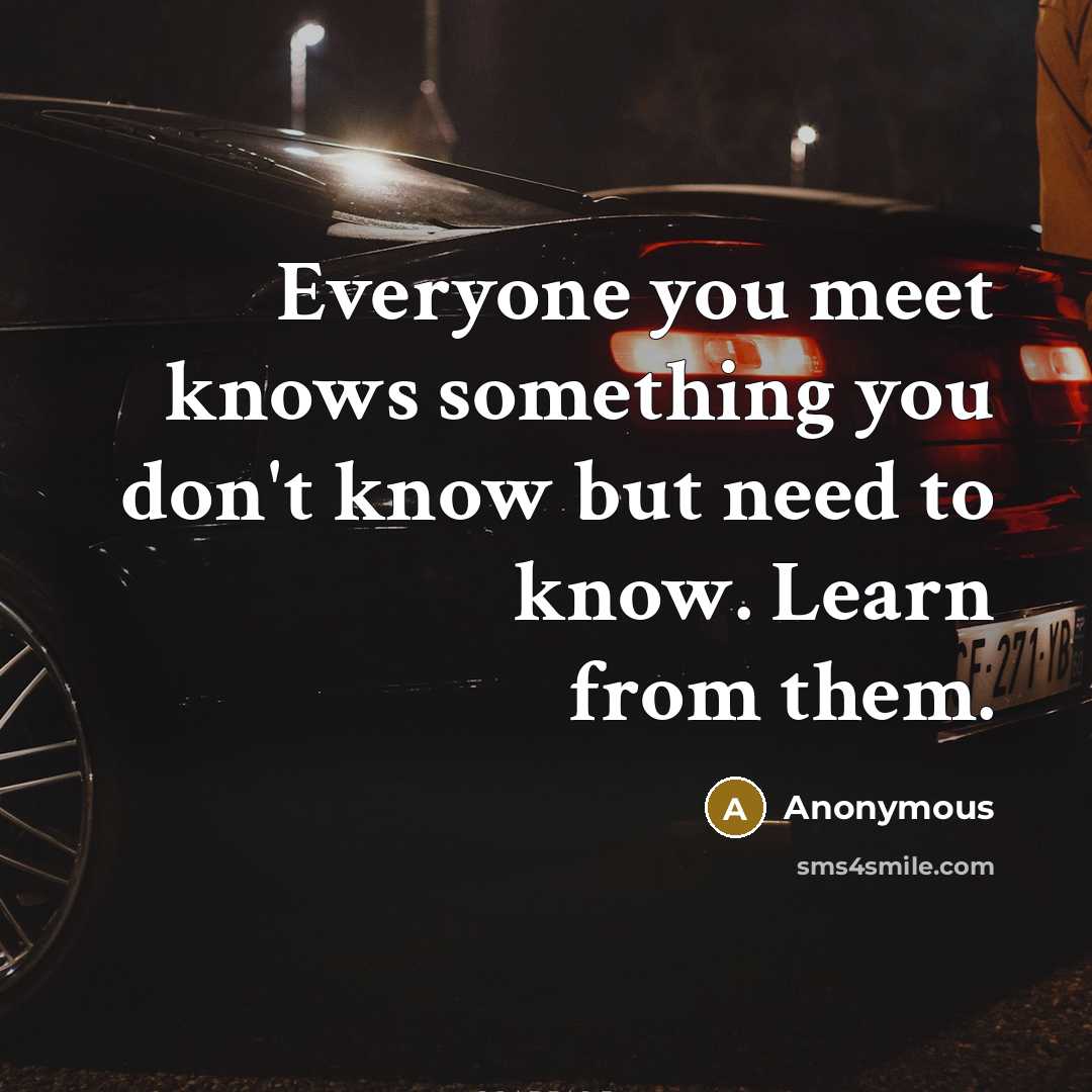 “Everyone you meet knows something you don't know but need…” quote by Anonymous