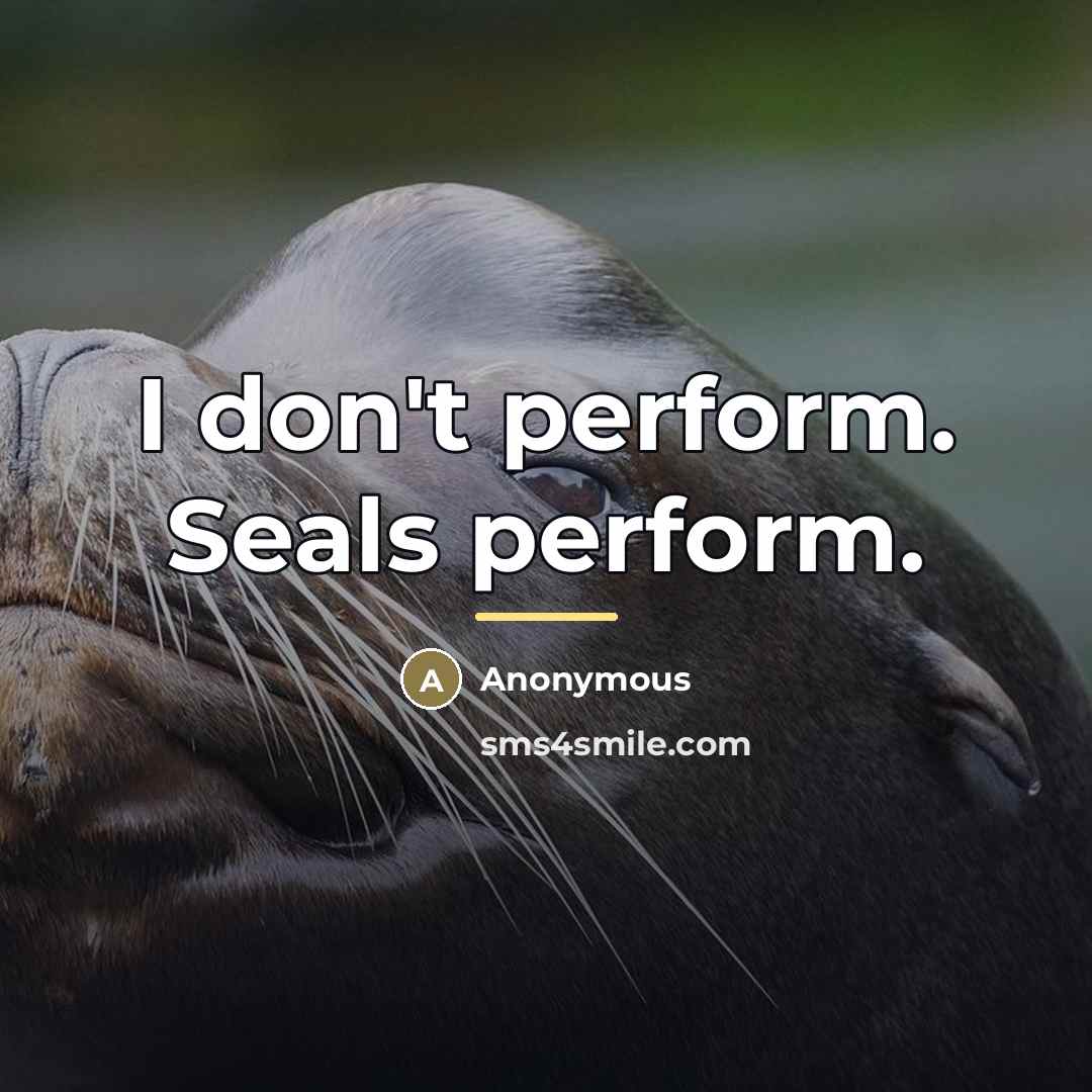 “I don't perform. Seals perform.…” quote by Anonymous