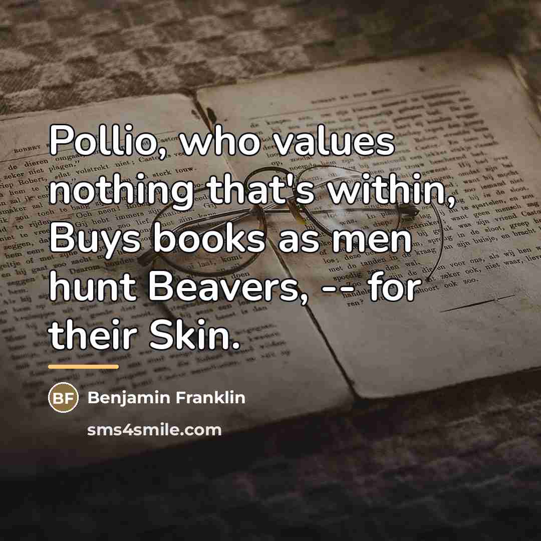 “Pollio, who values nothing that's within, Buys books as men…” quote by Benjamin Franklin