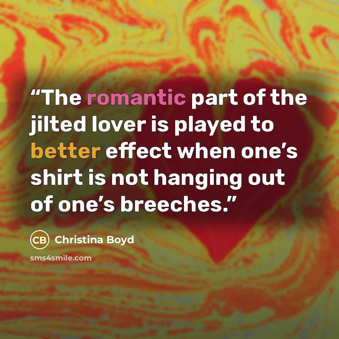 “The romantic part of the jilted lover is played to better effect when one’s shirt is not hanging out of one’s breeches.” quote by Christina Boyd