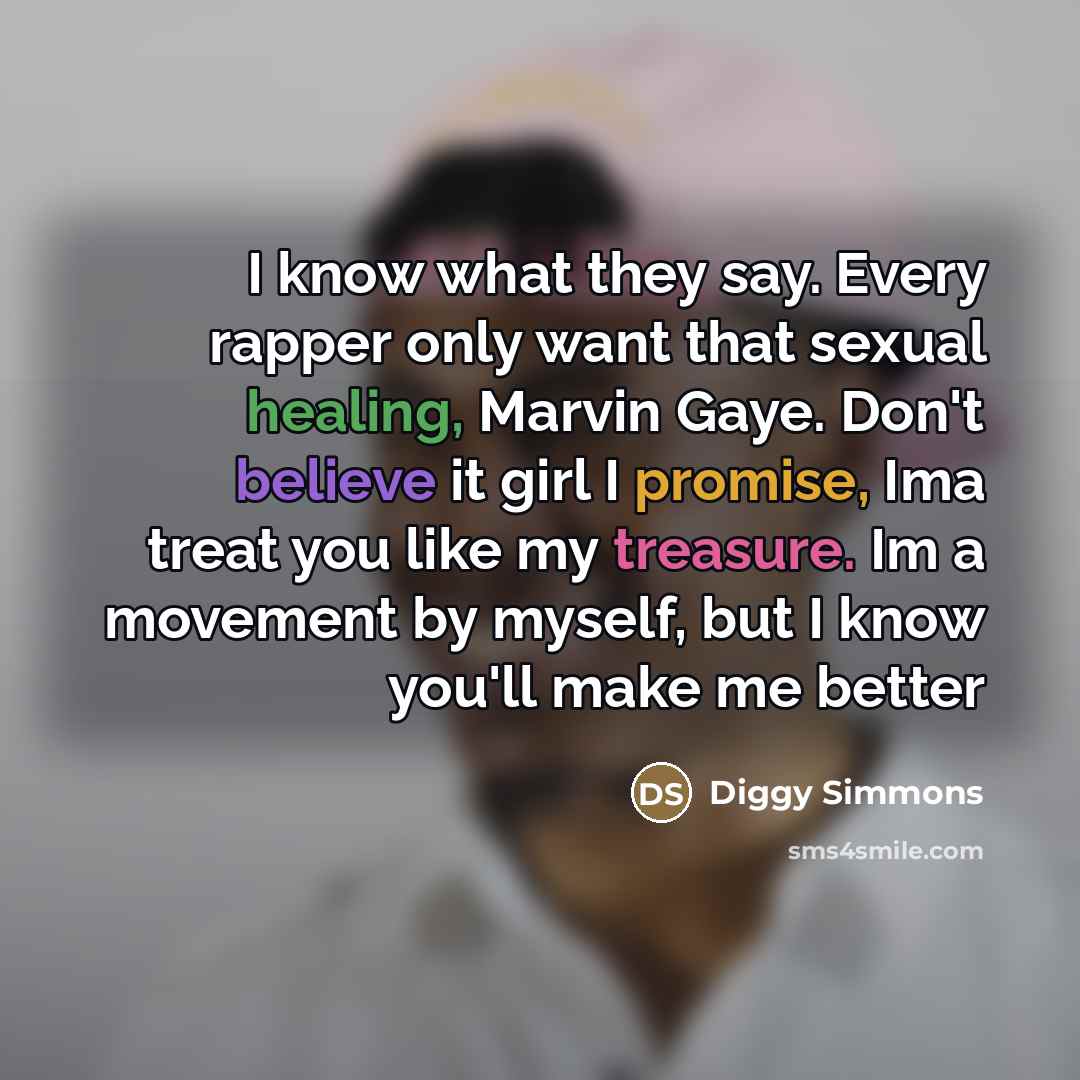 “I know what they say. Every rapper only want that sexual healing, Marvin Gaye. Don't believe it girl I promise, Ima treat you like my treasure. Im a movement by myself, but I know you'll make me better” quote by Diggy Simmons