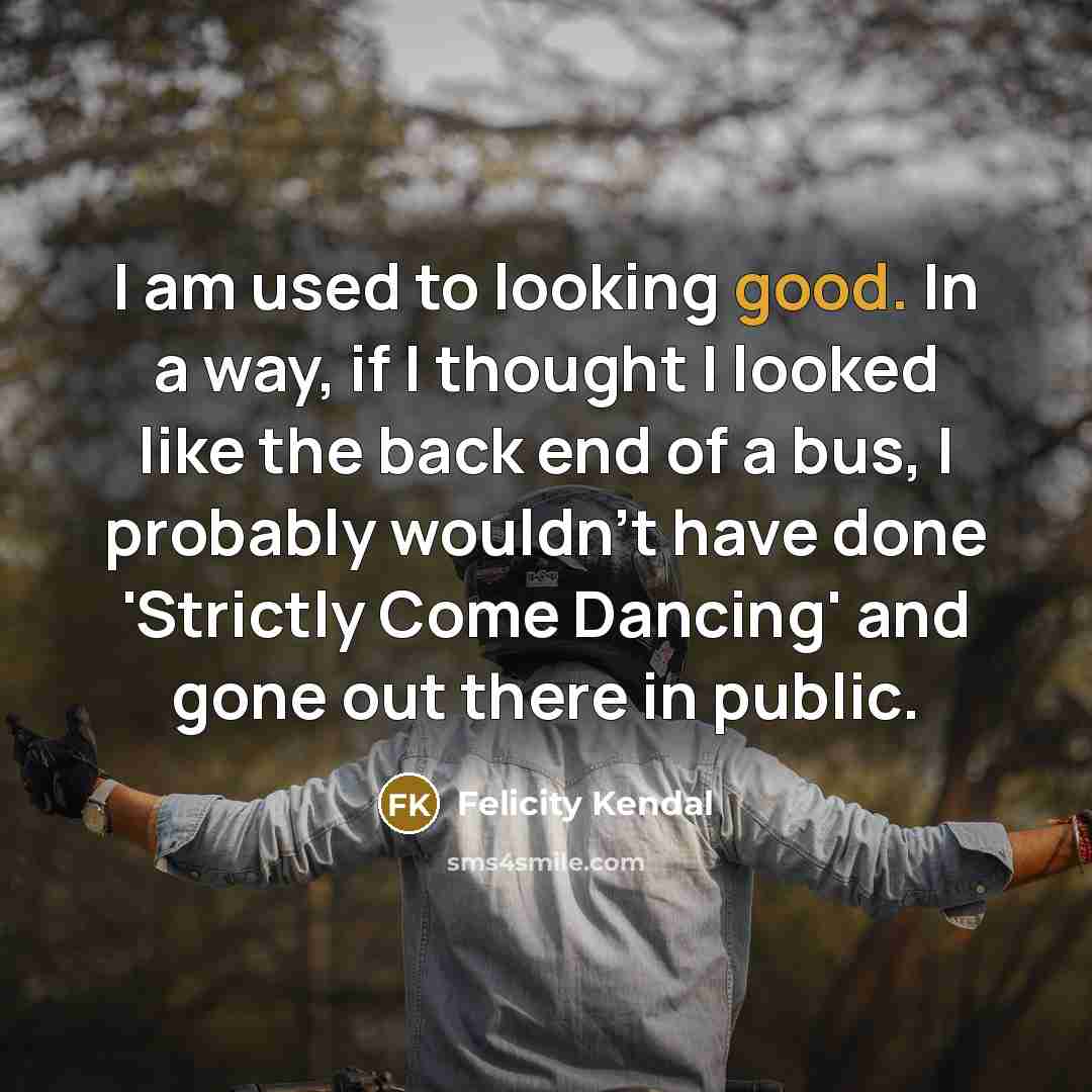 “I am used to looking good. In a way, if…” quote by Felicity Kendal