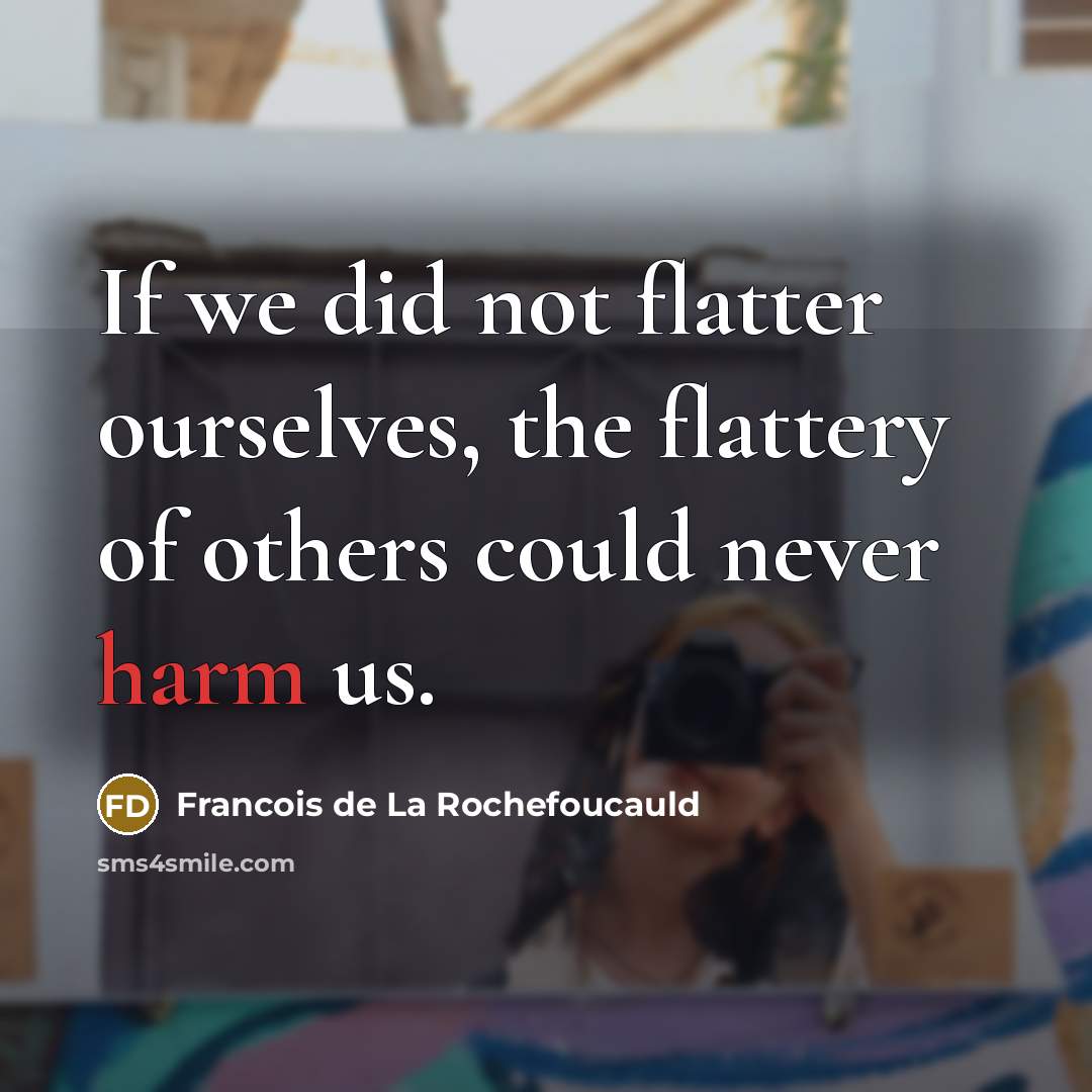 “If we did not flatter ourselves, the flattery of others could never harm us.” quote by Francois de La Rochefoucauld