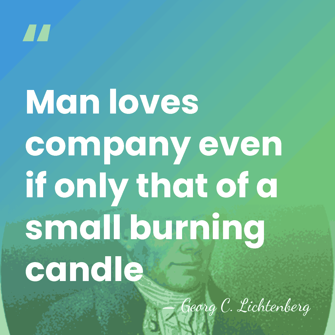Man loves company even if only that of a small burning candle - Georg C. Lichtenberg