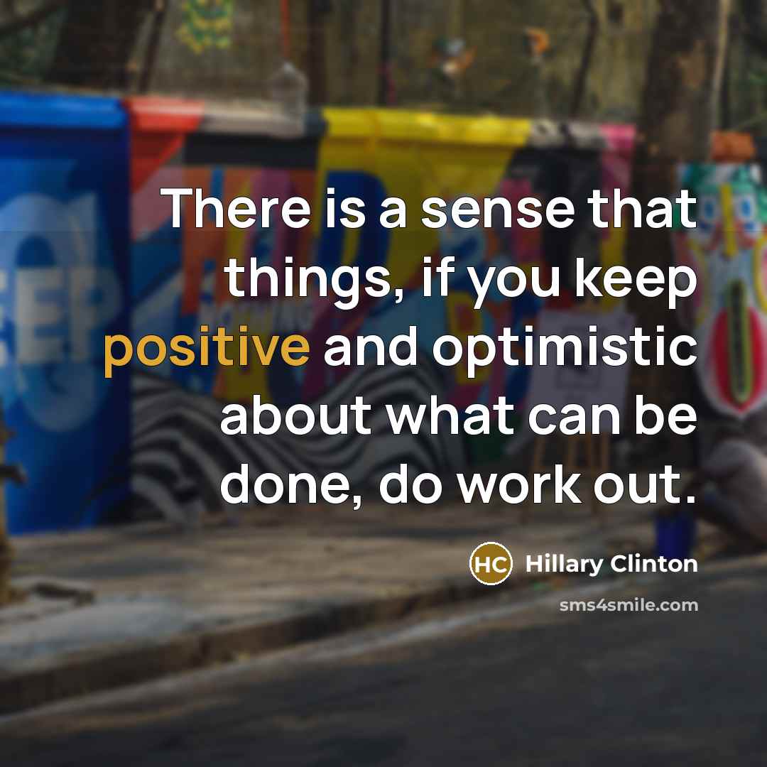 “There is a sense that things, if you keep positive…” quote by Hillary Clinton