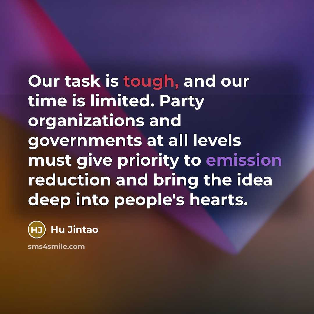 “Our task is tough, and our time is limited. Party organizations and governments at all levels must give priority to emission reduction and bring the idea deep into people's hearts.” quote by Hu Jintao