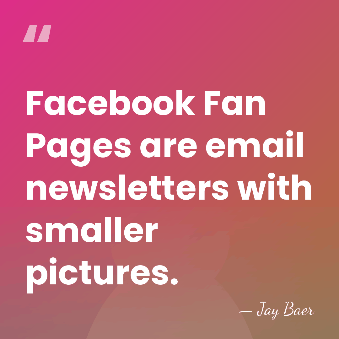 Facebook Fan Pages are email newsletters with smaller pictures. - Jay Baer