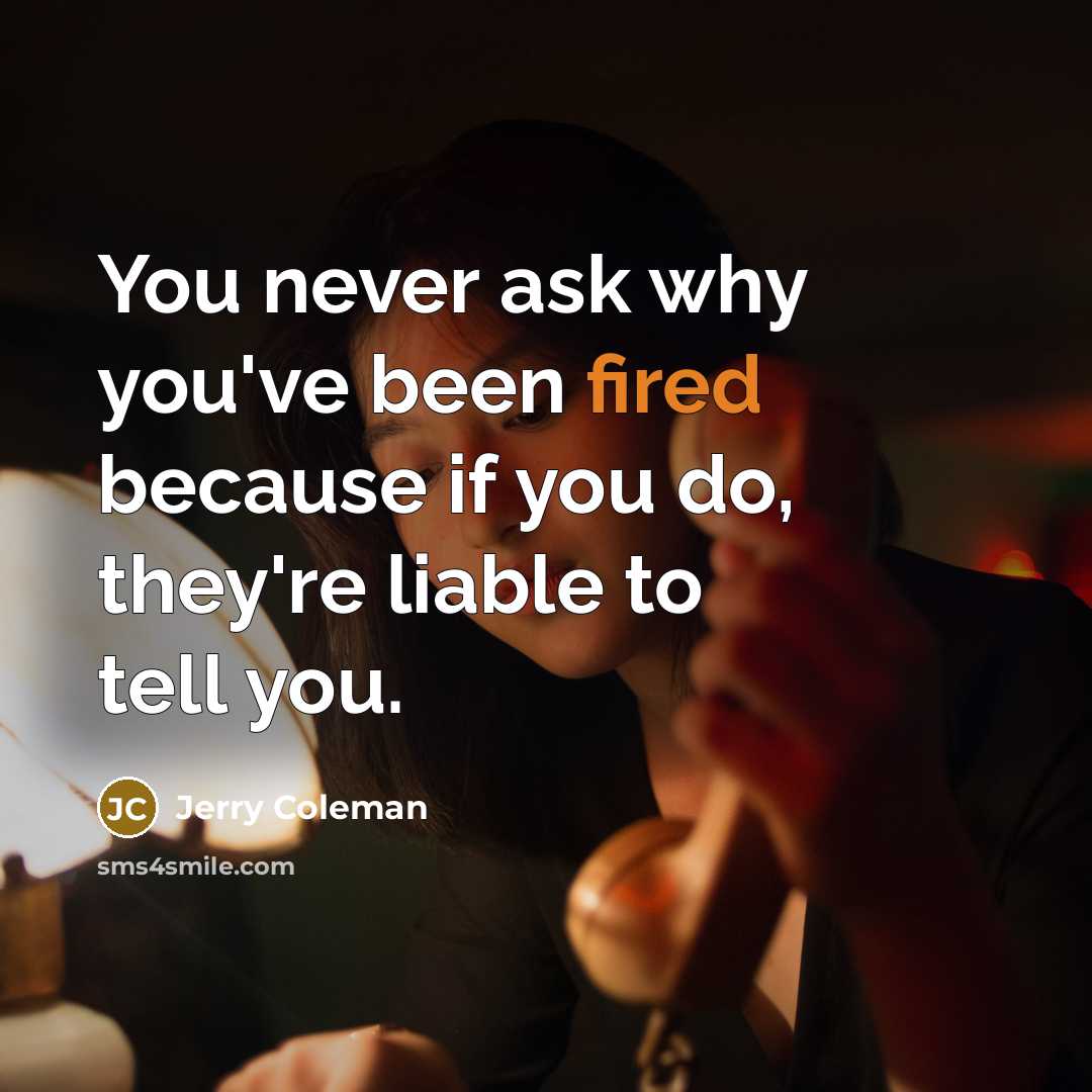 “You never ask why you've been fired because if you do, they're liable to tell you.” quote by Jerry Coleman