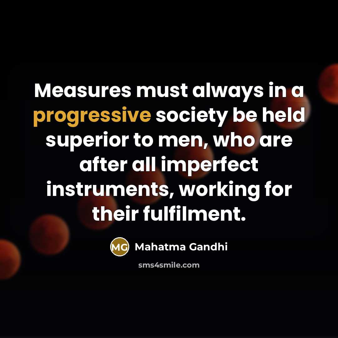 “Measures must always in a progressive society be held superior to men, who are after all imperfect instruments, working for their fulfilment.” quote by Mahatma Gandhi