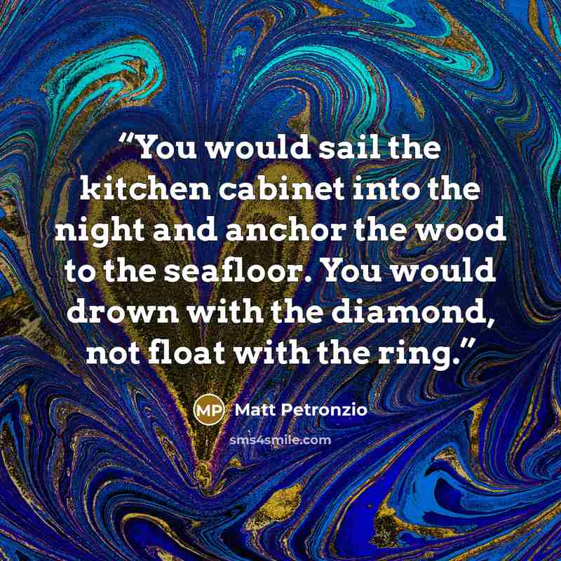 “You would sail the kitchen cabinet into the night and anchor the wood to the seafloor. You would drown with the diamond, not float with the ring.” quote by Matt Petronzio