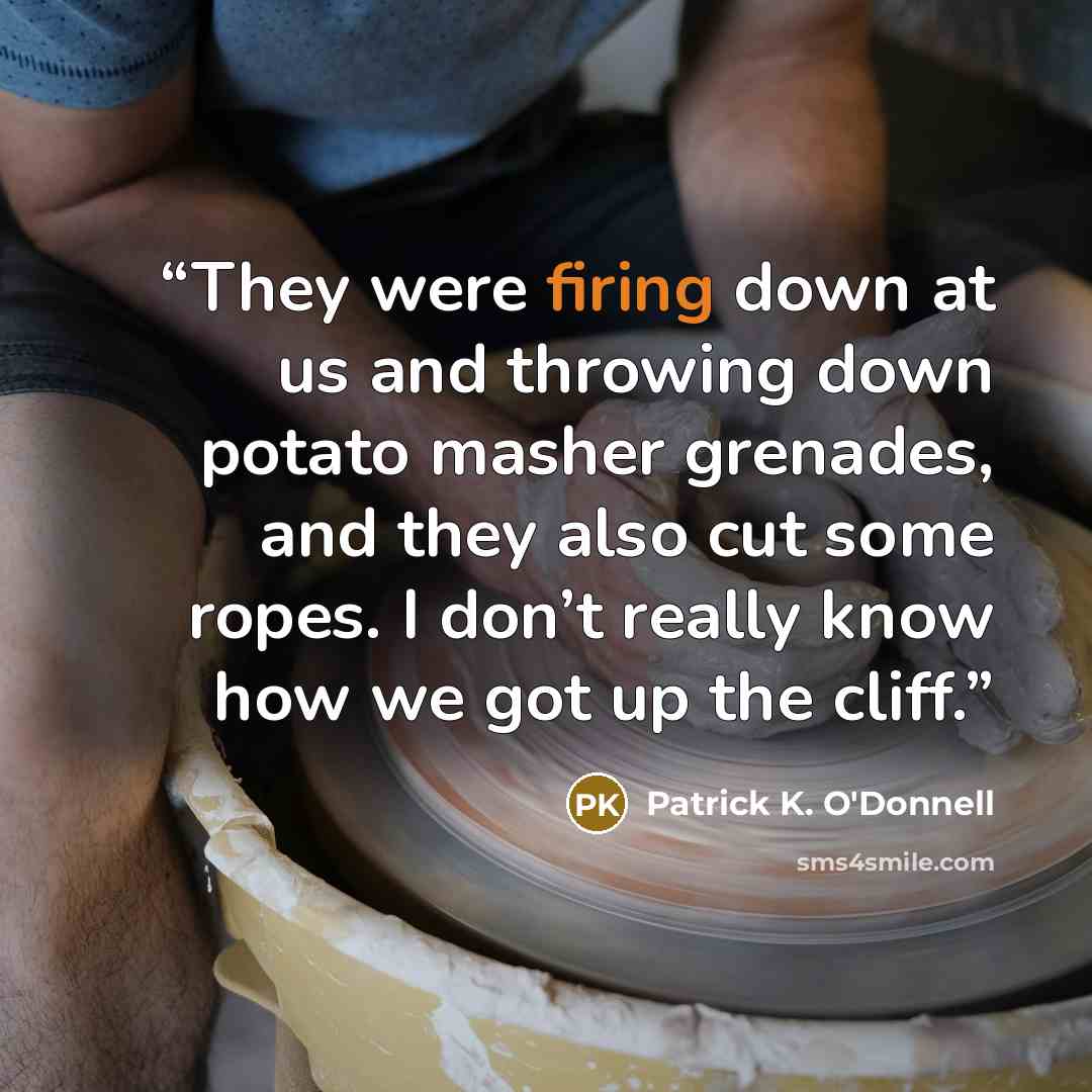 “They were firing down at us and throwing down potato masher grenades, and they also cut some ropes. I don’t really know how we got up the cliff.” quote by Patrick K. O'Donnell