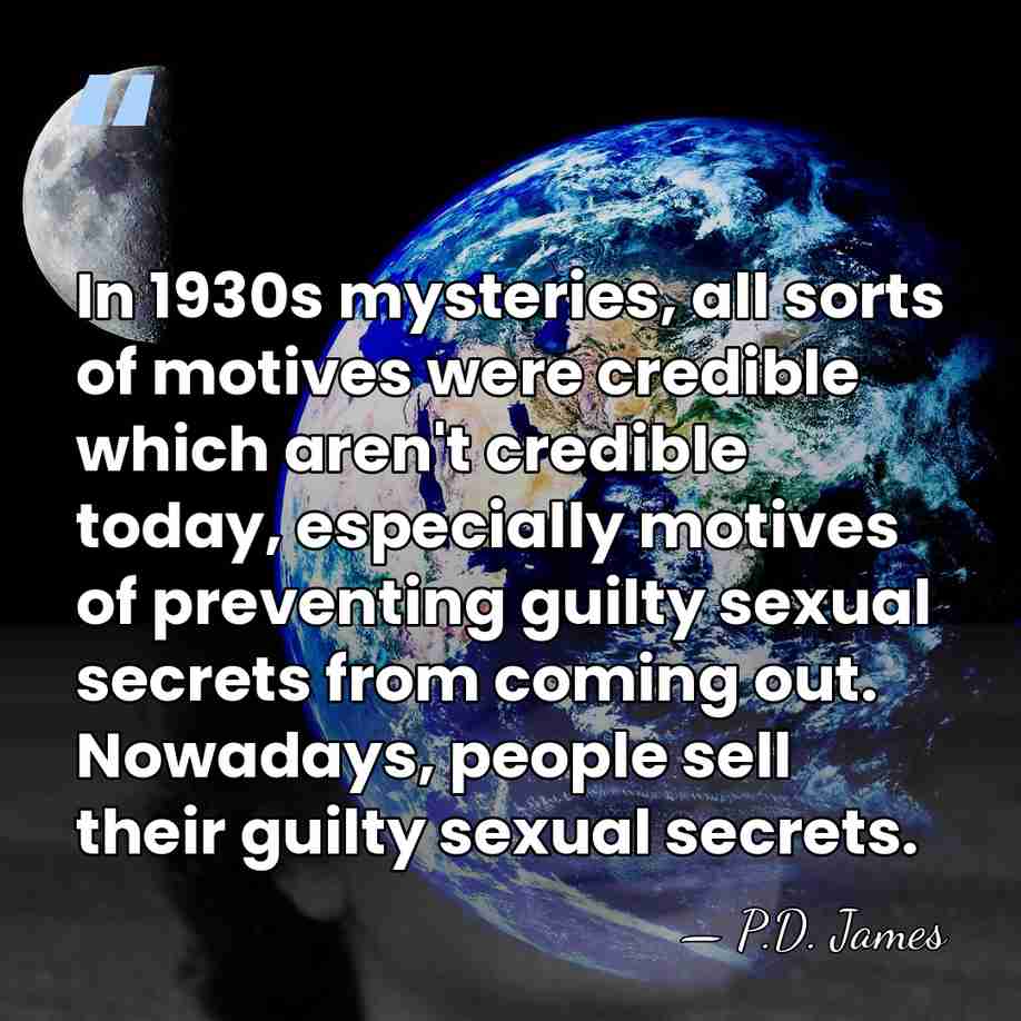 In 1930s mysteries, all sorts of motives were credible which aren't credible&hellip; - P.D. James