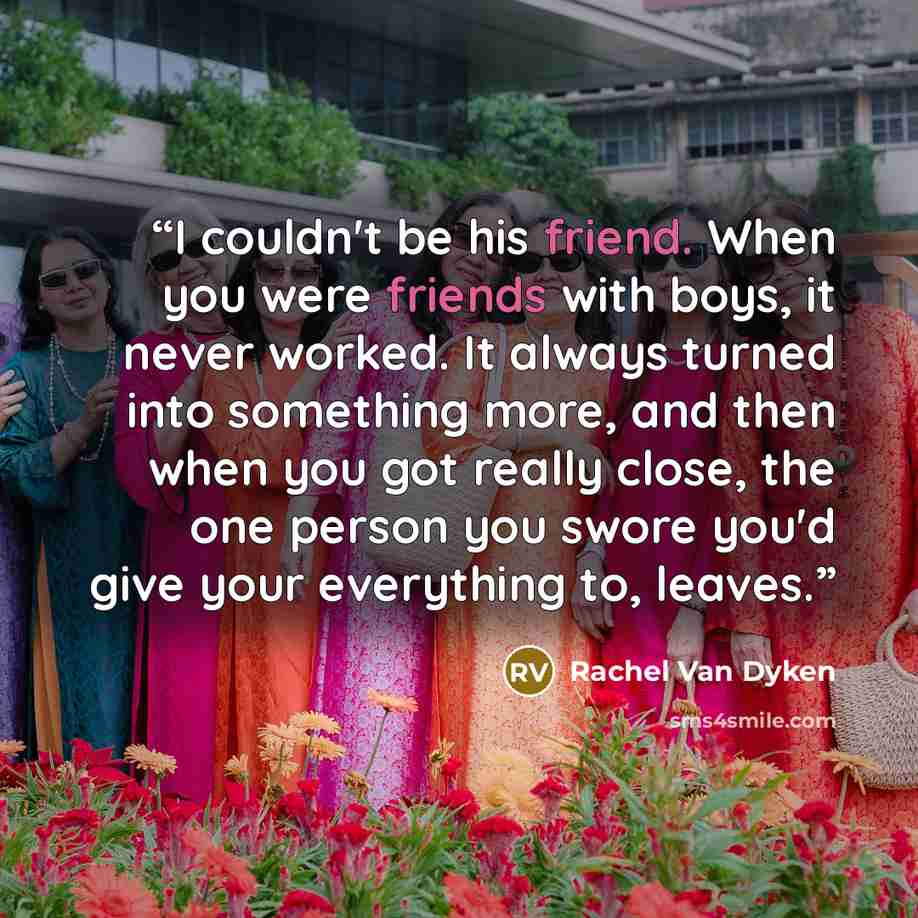 “I couldn't be his friend. When you were friends with boys, it never worked. It always turned into something more, and then when you got really close, the one person you swore you'd give your everything to, leaves.” quote by Rachel Van Dyken