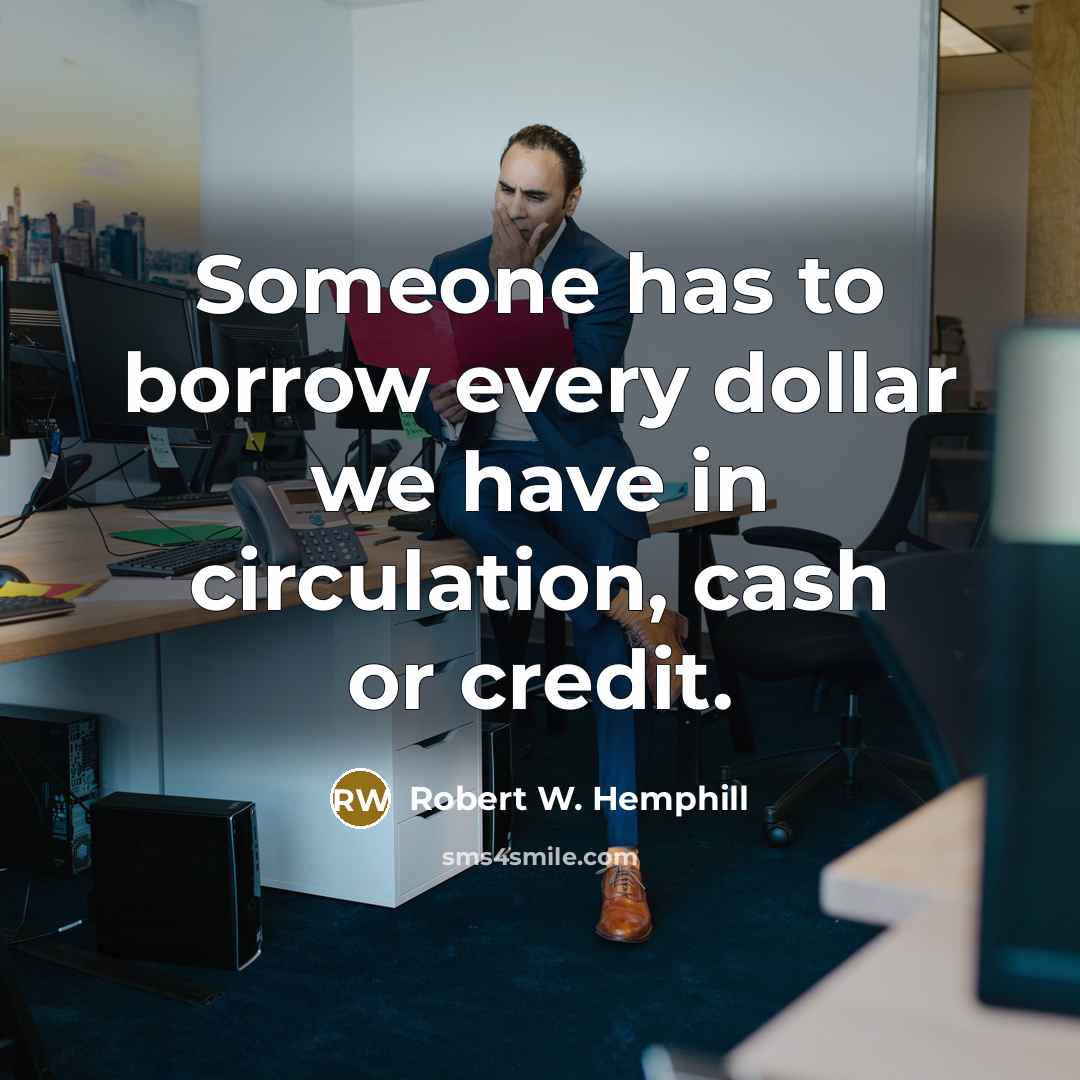 “Someone has to borrow every dollar we have in circulation,…” quote by Robert W. Hemphill