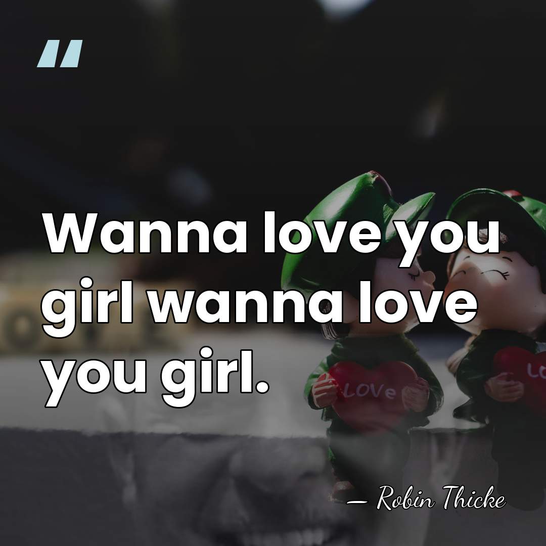 Wanna love you girl wanna love you girl. - Robin Thicke