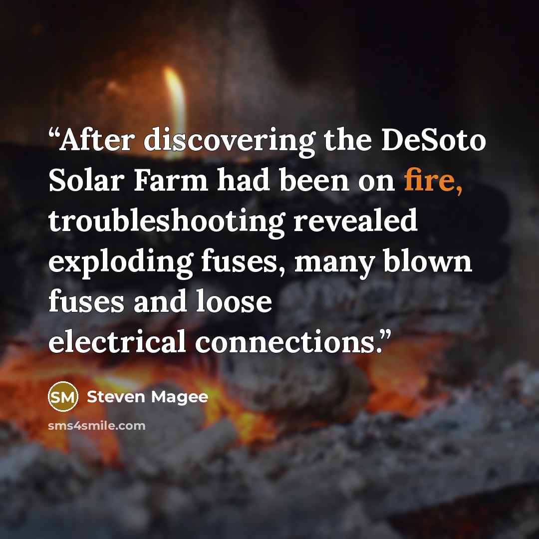 “After discovering the DeSoto Solar Farm had been on fire, troubleshooting revealed exploding fuses, many blown fuses and loose electrical connections.” quote by Steven Magee