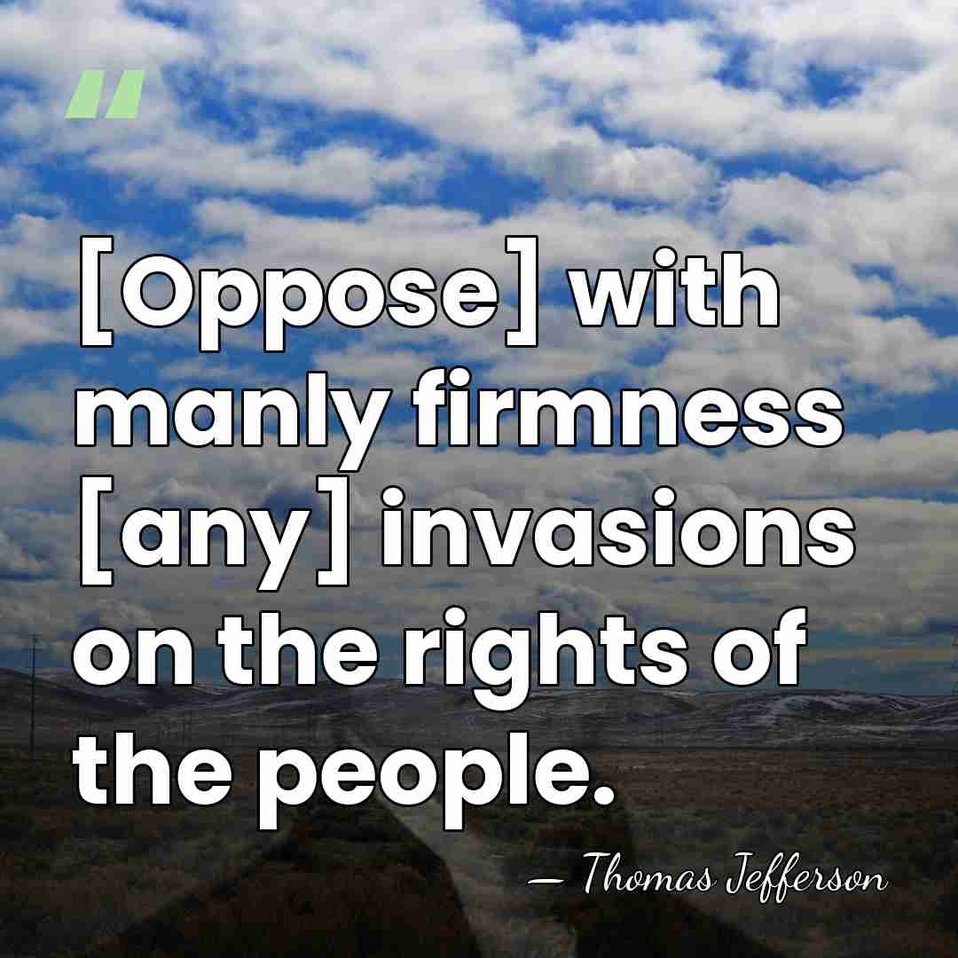 [Oppose] with manly firmness [any] invasions on the rights of the people. - Thomas Jefferson