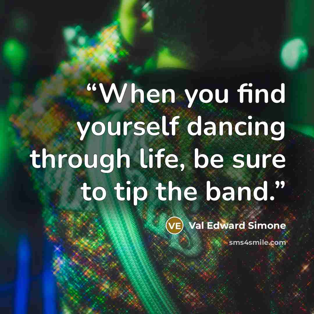 “When you find yourself dancing through life, be sure to tip the band.” quote by Val Edward Simone