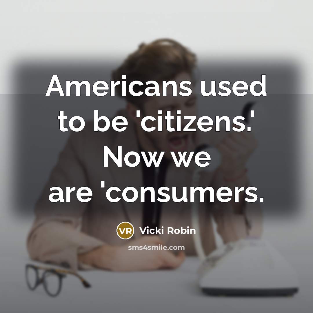 “Americans used to be 'citizens.' Now we are 'consumers.…” quote by Vicki Robin