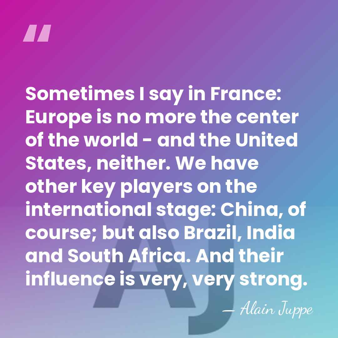 Sometimes I say in France: Europe is no more the center of&hellip; - Alain Juppe