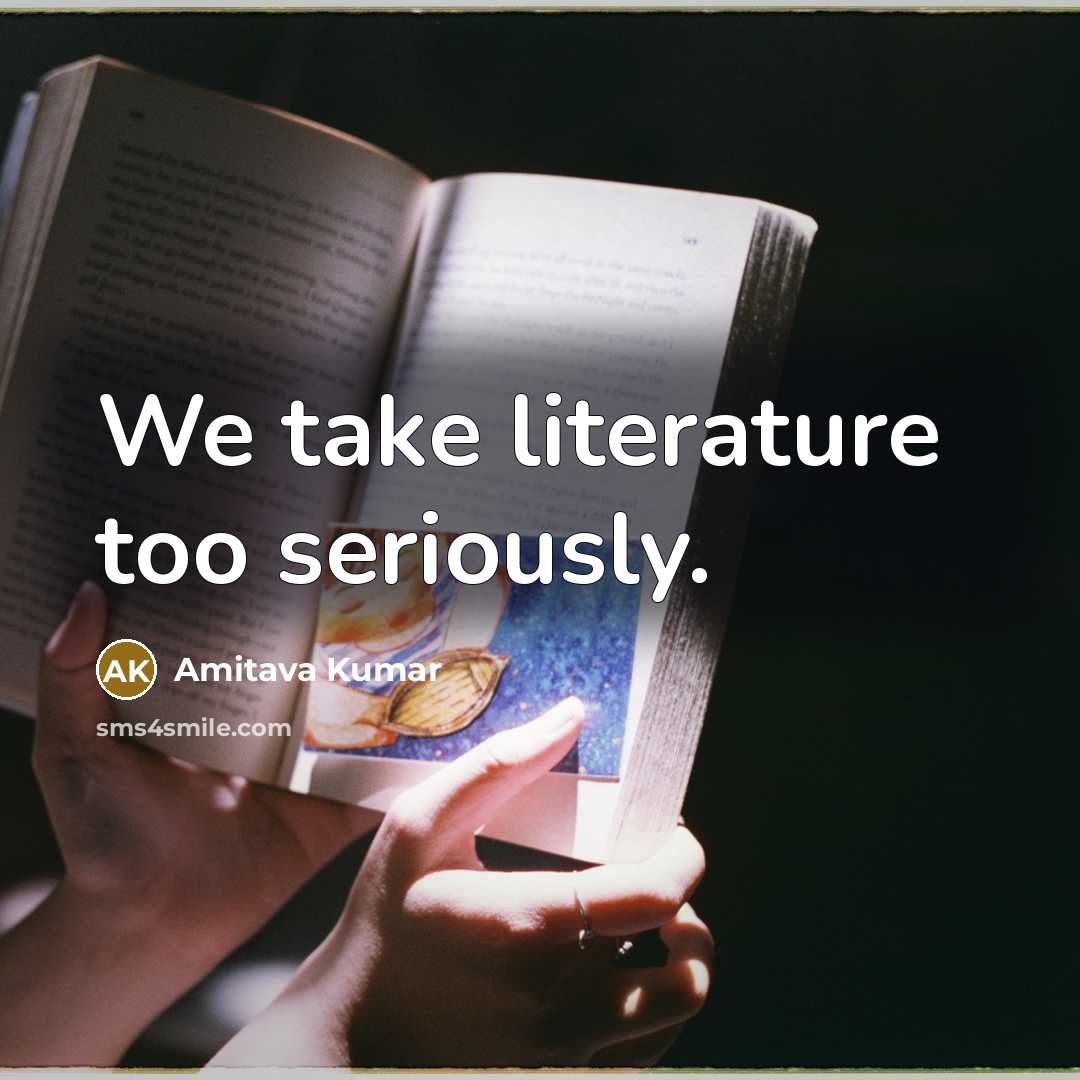 “We take literature too seriously.…” quote by Amitava Kumar